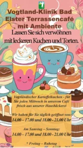 Das Bild ist eine Werbeanzeige für das Terrassencafé der Vogtland-Klinik Bad Elster. Es bewirbt Kuchen und Torten und erwähnt speziell "Vogtländischer Kartoffelkuchen" jeden Mittwoch. Ebenfalls sind Öffnungszeiten für Wochentage, Samstage und Sonntage angegeben, sowie der Freitag als Ruhetag. Der Hintergrund zeigt eine Illustration von Gebäck und Tassen.